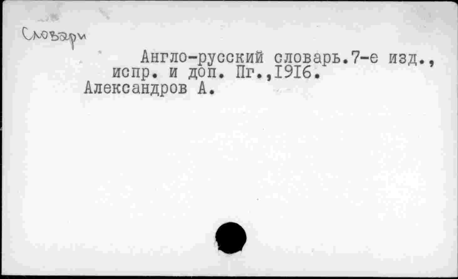 ﻿Англо-русский словарь.7-е изд. испр. и доп. Пг.,1916.
Александров А.